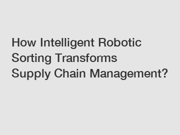 How Intelligent Robotic Sorting Transforms Supply Chain Management?