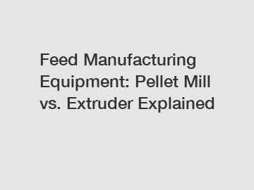 Feed Manufacturing Equipment: Pellet Mill vs. Extruder Explained