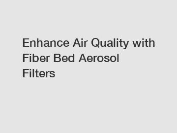 Enhance Air Quality with Fiber Bed Aerosol Filters