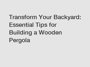 Transform Your Backyard: Essential Tips for Building a Wooden Pergola