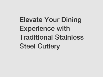 Elevate Your Dining Experience with Traditional Stainless Steel Cutlery