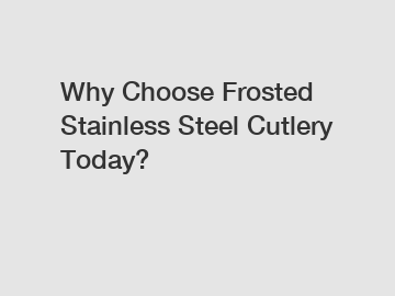 Why Choose Frosted Stainless Steel Cutlery Today?