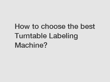 How to choose the best Turntable Labeling Machine?