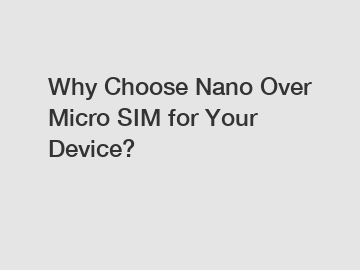 Why Choose Nano Over Micro SIM for Your Device?