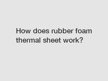 How does rubber foam thermal sheet work?