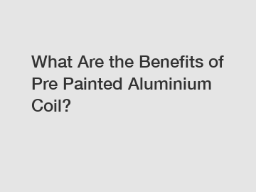 What Are the Benefits of Pre Painted Aluminium Coil?