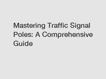 Mastering Traffic Signal Poles: A Comprehensive Guide