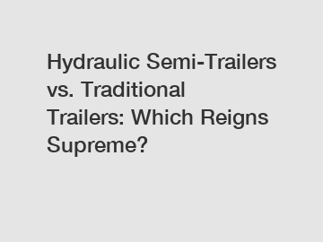 Hydraulic Semi-Trailers vs. Traditional Trailers: Which Reigns Supreme?