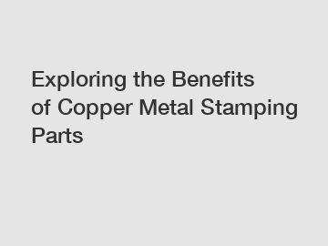 Exploring the Benefits of Copper Metal Stamping Parts