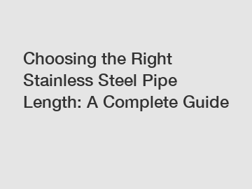 Choosing the Right Stainless Steel Pipe Length: A Complete Guide