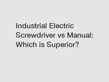 Industrial Electric Screwdriver vs Manual: Which is Superior?