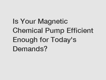 Is Your Magnetic Chemical Pump Efficient Enough for Today's Demands?