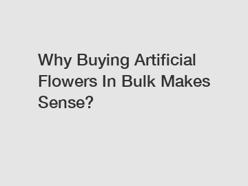 Why Buying Artificial Flowers In Bulk Makes Sense?