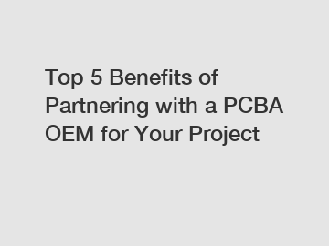 Top 5 Benefits of Partnering with a PCBA OEM for Your Project