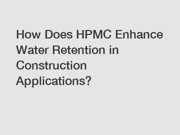 How Does HPMC Enhance Water Retention in Construction Applications?