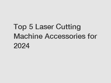 Top 5 Laser Cutting Machine Accessories for 2024