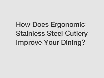 How Does Ergonomic Stainless Steel Cutlery Improve Your Dining?