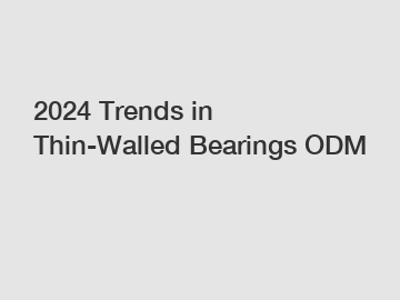 2024 Trends in Thin-Walled Bearings ODM