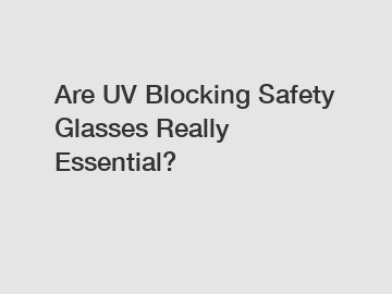 Are UV Blocking Safety Glasses Really Essential?