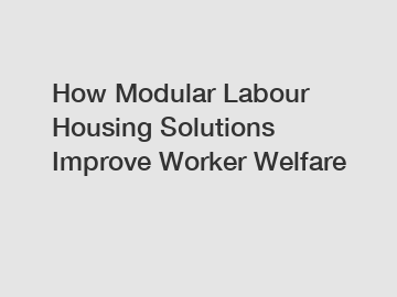 How Modular Labour Housing Solutions Improve Worker Welfare