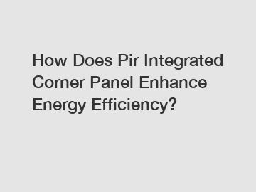 How Does Pir Integrated Corner Panel Enhance Energy Efficiency?