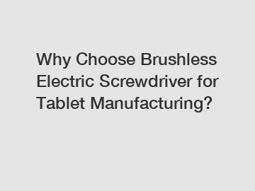 Why Choose Brushless Electric Screwdriver for Tablet Manufacturing?