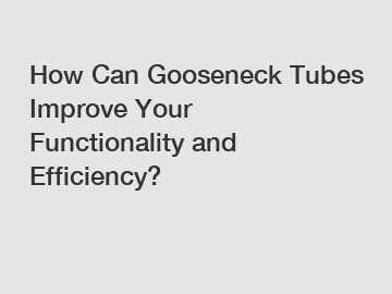 How Can Gooseneck Tubes Improve Your Functionality and Efficiency?