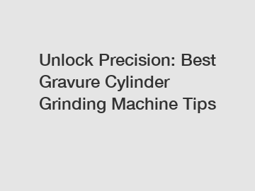 Unlock Precision: Best Gravure Cylinder Grinding Machine Tips