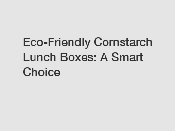 Eco-Friendly Cornstarch Lunch Boxes: A Smart Choice