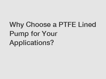 Why Choose a PTFE Lined Pump for Your Applications?