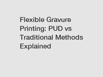 Flexible Gravure Printing: PUD vs Traditional Methods Explained
