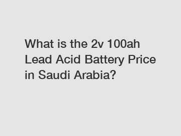 What is the 2v 100ah Lead Acid Battery Price in Saudi Arabia?