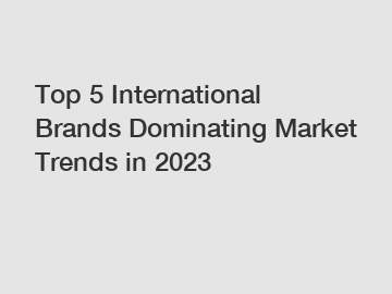 Top 5 International Brands Dominating Market Trends in 2023