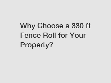 Why Choose a 330 ft Fence Roll for Your Property?