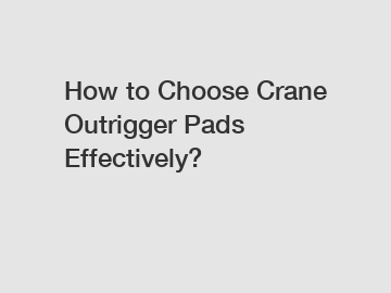 How to Choose Crane Outrigger Pads Effectively?
