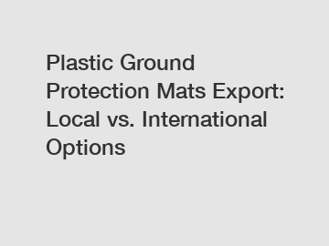 Plastic Ground Protection Mats Export: Local vs. International Options