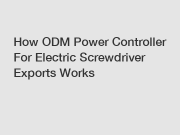 How ODM Power Controller For Electric Screwdriver Exports Works