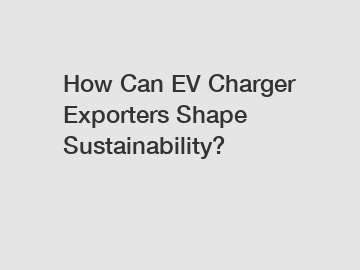 How Can EV Charger Exporters Shape Sustainability?