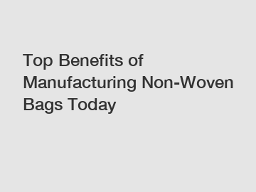 Top Benefits of Manufacturing Non-Woven Bags Today