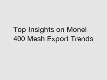 Top Insights on Monel 400 Mesh Export Trends