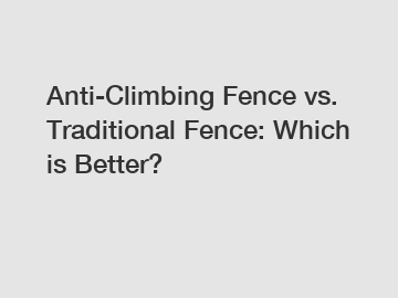 Anti-Climbing Fence vs. Traditional Fence: Which is Better?