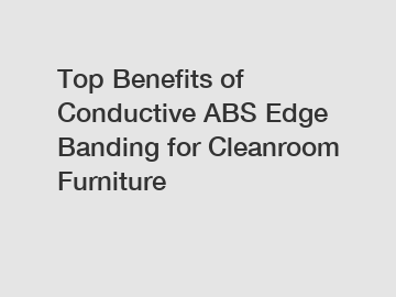 Top Benefits of Conductive ABS Edge Banding for Cleanroom Furniture