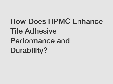 How Does HPMC Enhance Tile Adhesive Performance and Durability?