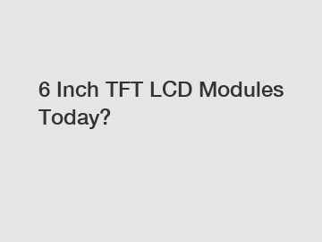 6 Inch TFT LCD Modules Today?