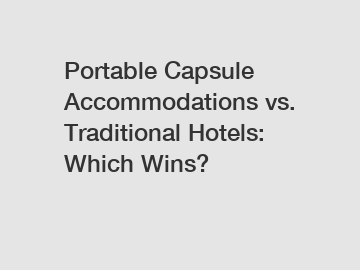Portable Capsule Accommodations vs. Traditional Hotels: Which Wins?