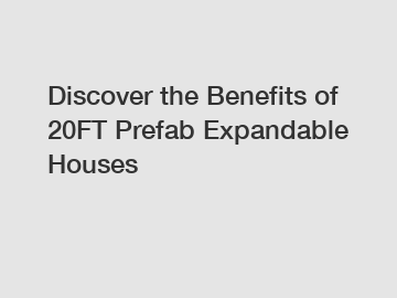 Discover the Benefits of 20FT Prefab Expandable Houses