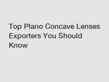 Top Plano Concave Lenses Exporters You Should Know