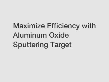 Maximize Efficiency with Aluminum Oxide Sputtering Target