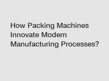 How Packing Machines Innovate Modern Manufacturing Processes?