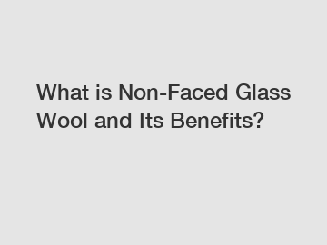 What is Non-Faced Glass Wool and Its Benefits?
